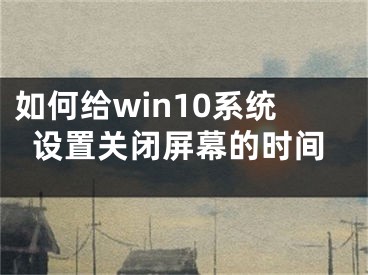 如何給win10系統(tǒng)設(shè)置關(guān)閉屏幕的時間