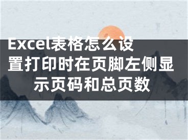 Excel表格怎么設(shè)置打印時(shí)在頁(yè)腳左側(cè)顯示頁(yè)碼和總頁(yè)數(shù)