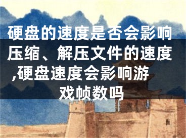 硬盤的速度是否會(huì)影響壓縮、解壓文件的速度 ,硬盤速度會(huì)影響游戲幀數(shù)嗎