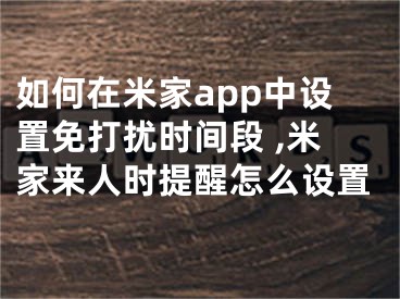 如何在米家app中設(shè)置免打擾時(shí)間段 ,米家來(lái)人時(shí)提醒怎么設(shè)置