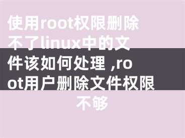 使用root權(quán)限刪除不了linux中的文件該如何處理 ,root用戶刪除文件權(quán)限不夠