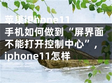 蘋果iPhone11手機(jī)如何做到“屏界面不能打開控制中心”,iphone11怎樣