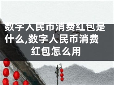 數(shù)字人民幣消費紅包是什么,數(shù)字人民幣消費紅包怎么用