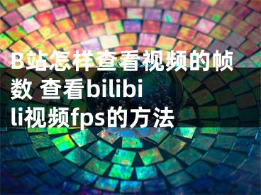 B站怎樣查看視頻的幀數(shù) 查看bilibili視頻fps的方法