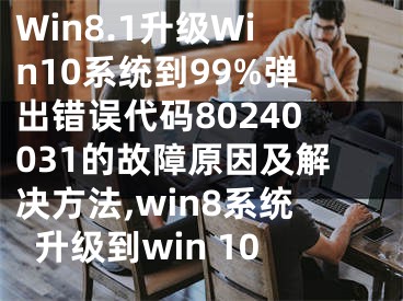 Win8.1升級Win10系統(tǒng)到99%彈出錯誤代碼80240031的故障原因及解決方法,win8系統(tǒng)升級到win 10