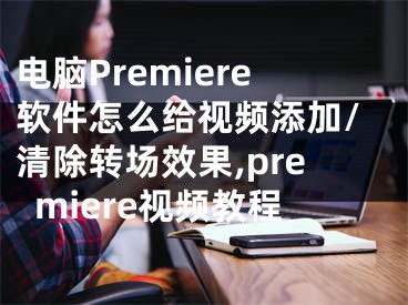 電腦Premiere軟件怎么給視頻添加/清除轉(zhuǎn)場(chǎng)效果,premiere視頻教程