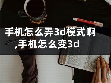 手機怎么弄3d模式啊,手機怎么變3d