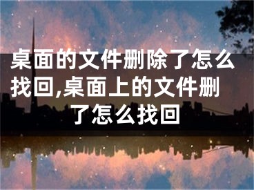 桌面的文件刪除了怎么找回,桌面上的文件刪了怎么找回