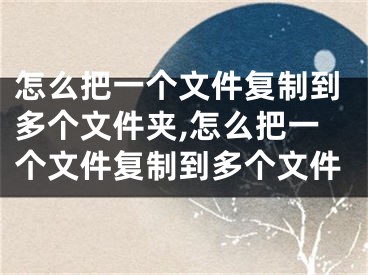 怎么把一個文件復(fù)制到多個文件夾,怎么把一個文件復(fù)制到多個文件