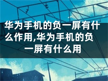 華為手機(jī)的負(fù)一屏有什么作用,華為手機(jī)的負(fù)一屏有什么用