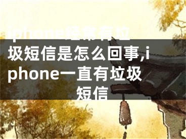 iphone經(jīng)常有垃圾短信是怎么回事,iphone一直有垃圾短信