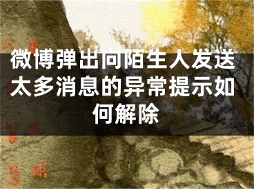 微博彈出向陌生人發(fā)送太多消息的異常提示如何解除