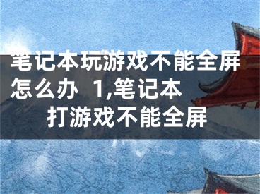 筆記本玩游戲不能全屏怎么辦  1,筆記本打游戲不能全屏