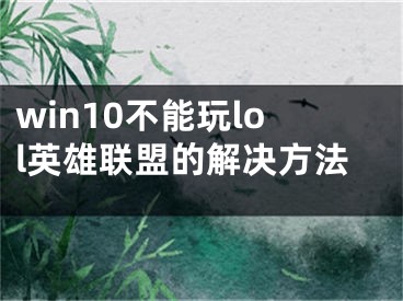 win10不能玩lol英雄聯(lián)盟的解決方法