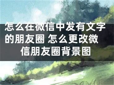 怎么在微信中發(fā)有文字的朋友圈 怎么更改微信朋友圈背景圖