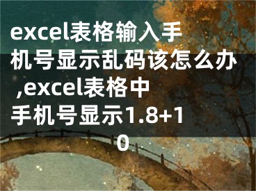 excel表格輸入手機(jī)號顯示亂碼該怎么辦 ,excel表格中手機(jī)號顯示1.8+10