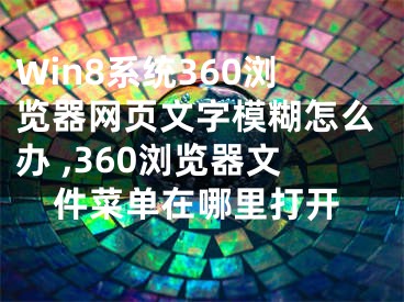 Win8系統(tǒng)360瀏覽器網(wǎng)頁文字模糊怎么辦 ,360瀏覽器文件菜單在哪里打開