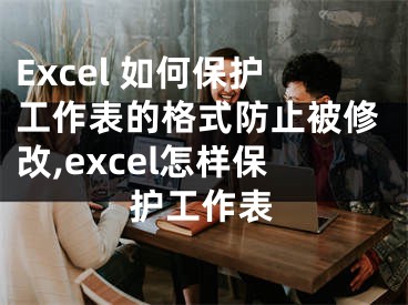 Excel 如何保護(hù)工作表的格式防止被修改,excel怎樣保護(hù)工作表