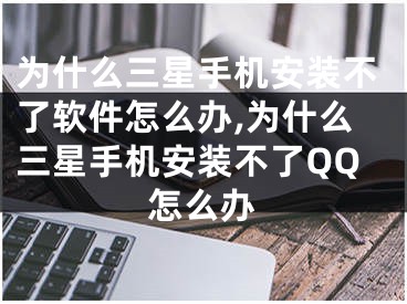 為什么三星手機(jī)安裝不了軟件怎么辦,為什么三星手機(jī)安裝不了QQ怎么辦