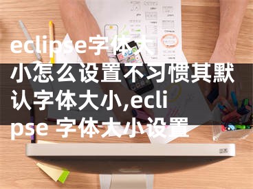 eclipse字體大小怎么設(shè)置不習(xí)慣其默認(rèn)字體大小,eclipse 字體大小設(shè)置