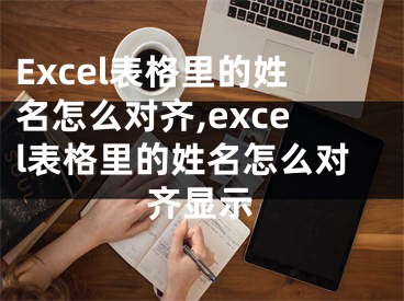 Excel表格里的姓名怎么對(duì)齊,excel表格里的姓名怎么對(duì)齊顯示