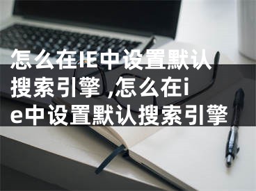 怎么在IE中設(shè)置默認搜索引擎 ,怎么在ie中設(shè)置默認搜索引擎