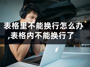 表格里不能換行怎么辦,表格內(nèi)不能換行了