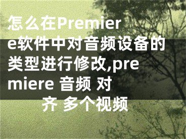 怎么在Premiere軟件中對音頻設(shè)備的類型進(jìn)行修改,premiere 音頻 對齊 多個(gè)視頻