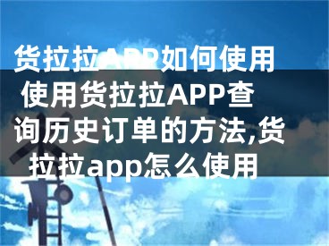 貨拉拉APP如何使用 使用貨拉拉APP查詢歷史訂單的方法,貨拉拉app怎么使用