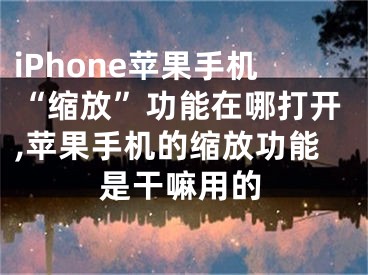 iPhone蘋果手機“縮放”功能在哪打開,蘋果手機的縮放功能是干嘛用的