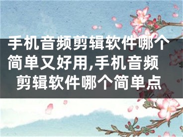 手機音頻剪輯軟件哪個簡單又好用,手機音頻剪輯軟件哪個簡單點