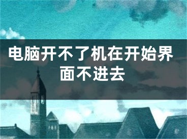 電腦開不了機(jī)在開始界面不進(jìn)去