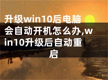 升級win10后電腦會自動開機(jī)怎么辦,win10升級后自動重啟