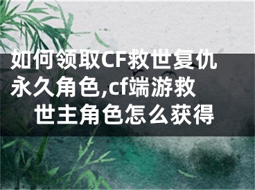 如何領(lǐng)取CF救世復(fù)仇永久角色,cf端游救世主角色怎么獲得