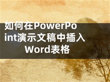 如何在PowerPoint演示文稿中插入Word表格