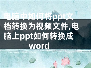 電腦中如何將ppt文檔轉(zhuǎn)換為視頻文件,電腦上ppt如何轉(zhuǎn)換成word