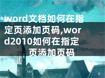 word文檔如何在指定頁添加頁碼,word2010如何在指定頁添加頁碼