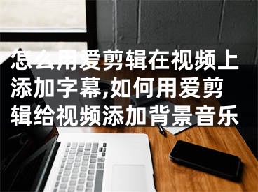 怎么用愛剪輯在視頻上添加字幕,如何用愛剪輯給視頻添加背景音樂