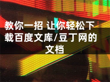 教你一招 讓你輕松下載百度文庫/豆丁網(wǎng)的文檔