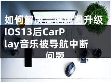 如何解決高德地圖升級(jí)IOS13后CarPlay音樂(lè)被導(dǎo)航中斷問(wèn)題