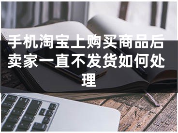 手機淘寶上購買商品后賣家一直不發(fā)貨如何處理