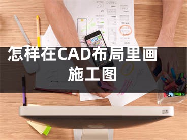 怎樣在CAD布局里畫施工圖