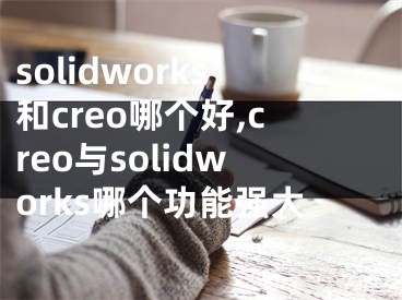 solidworks和creo哪個(gè)好,creo與solidworks哪個(gè)功能強(qiáng)大