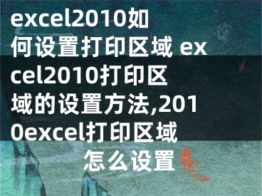 excel2010如何設(shè)置打印區(qū)域 excel2010打印區(qū)域的設(shè)置方法,2010excel打印區(qū)域怎么設(shè)置