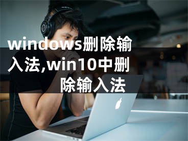 windows刪除輸入法,win10中刪除輸入法