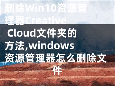 刪除Win10資源管理器Creative Cloud文件夾的方法,windows資源管理器怎么刪除文件