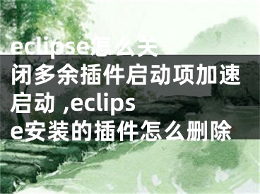 eclipse怎么關(guān)閉多余插件啟動項加速啟動 ,eclipse安裝的插件怎么刪除