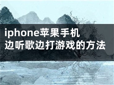 iphone蘋果手機邊聽歌邊打游戲的方法