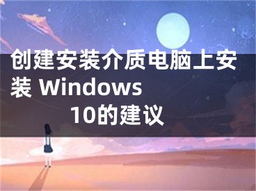 創(chuàng)建安裝介質(zhì)電腦上安裝 Windows 10的建議