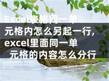 Excel表格同一單元格內(nèi)怎么另起一行,excel里面同一單元格的內(nèi)容怎么分行